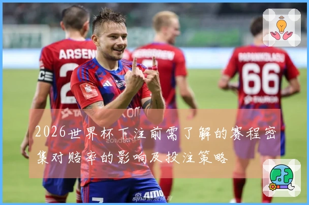 2026世界杯下注前需了解的赛程密集对赔率的影响及投注策略