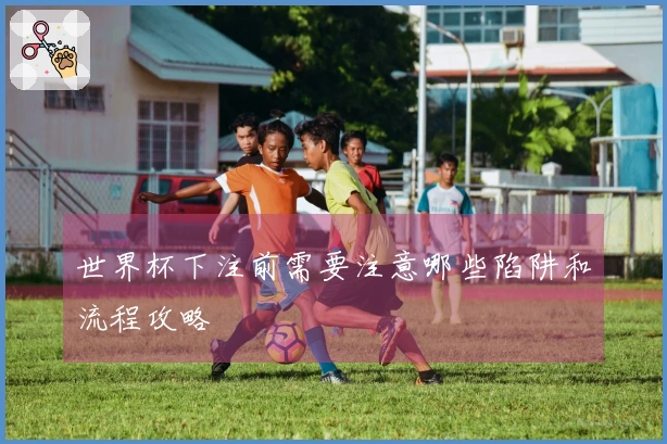 世界杯下注前需要注意哪些陷阱和流程攻略