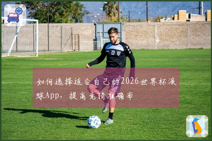 如何选择适合自己的2026世界杯滚球App，提高竞猜准确率