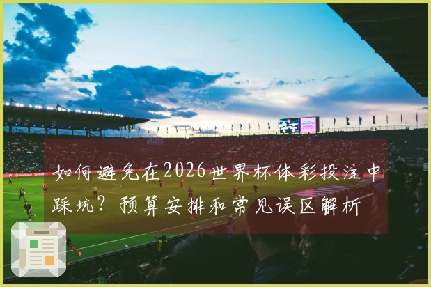 如何避免在2026世界杯体彩投注中踩坑？预算安排和常见误区解析