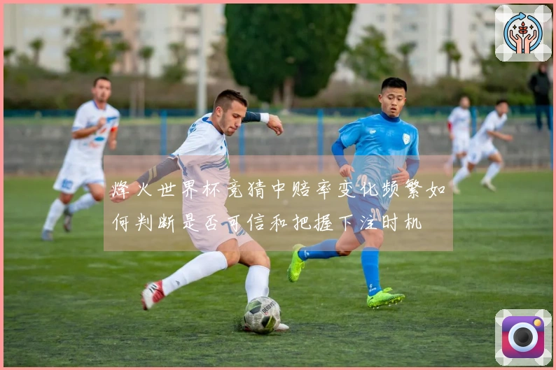烽火世界杯竞猜中赔率变化频繁如何判断是否可信和把握下注时机