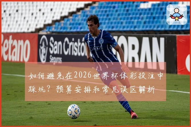 如何避免在2026世界杯体彩投注中踩坑？预算安排和常见误区解析