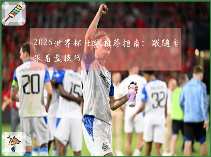 2026世界杯让球推荐指南：跟随专家看盘技巧