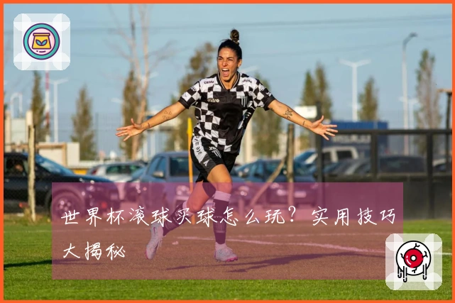 世界杯滚球买球怎么玩？实用技巧大揭秘