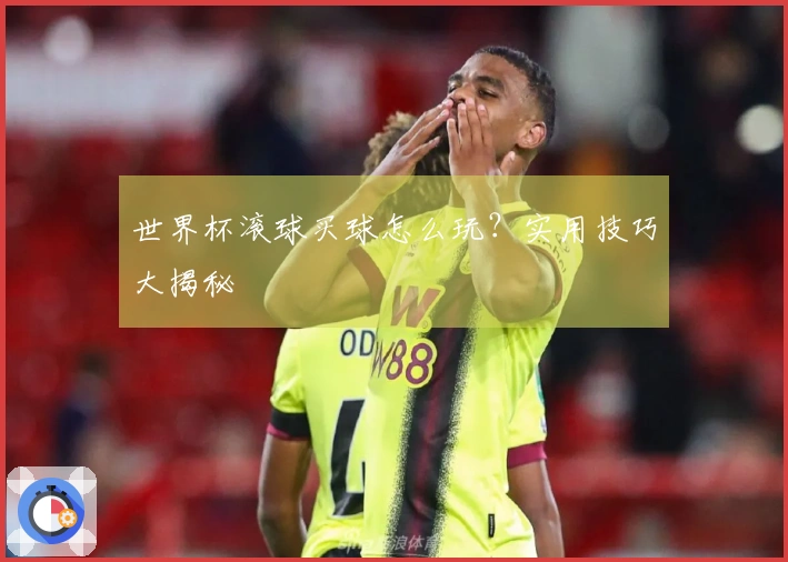 世界杯滚球买球怎么玩？实用技巧大揭秘
