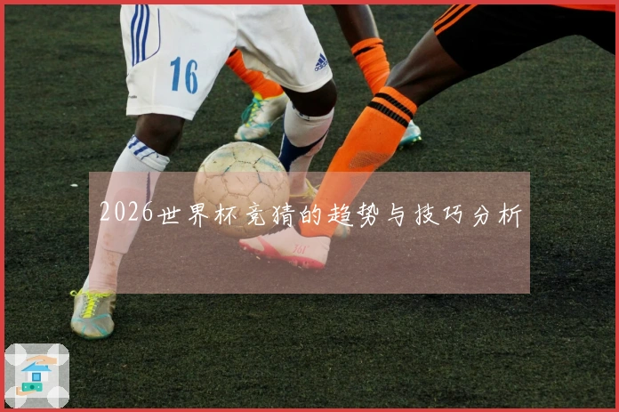 2026世界杯竞猜的趋势与技巧分析